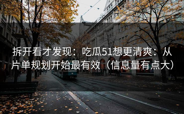 拆开看才发现：吃瓜51想更清爽：从片单规划开始最有效（信息量有点大）