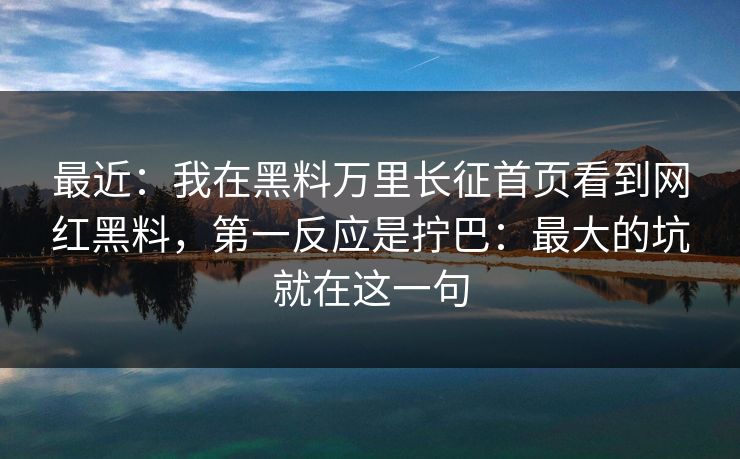 最近：我在黑料万里长征首页看到网红黑料，第一反应是拧巴：最大的坑就在这一句